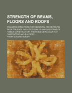 Strength of Beams, Floors and Roofs: Including Directions for Designing and Detailing Roof Trusses, with Criticism of Various Forms of Timber Construction, Prepared Especially for Carpenters and Builders (Classic Reprint)