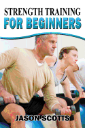 Strength Training For Beginners: A Start Up Guide To Getting In Shape Easily Now!
