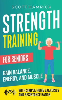 Strength Training for Seniors: Gain Balance, Energy, and Muscle with Simple Home Exercises and Resistance Bands - Hamrick, Scott