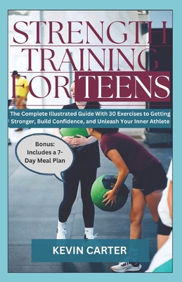 Strength Training for Teens: The Complete Illustrated Guide With 30 Exercise to Getting Stronger, Build Confidence, and Unleash Your Inner Athlete - Carter, Kevin