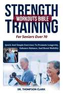 Strength Training Workouts Bible For Seniors Over 70: Quick And Simple Exercises To Promote Longevity, Enhance Balance, And Boost Mobility