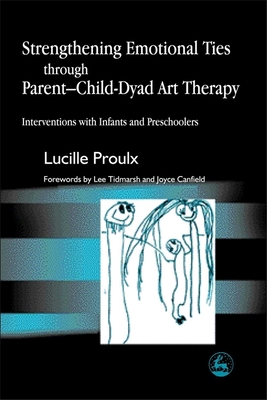 Strengthening Emotional Ties Through Parent-Child-Dyad Art Therapy: Interventions with Infants and Preschoolers - Proulx, Lucille