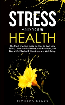 Stress and Your Health: The Most Effective Guide on How to Deal with Stress, Lower Cortisol Levels, Avoid Burnout, and Live a Life Filled with Happiness and Well-Being - Banks, Richard
