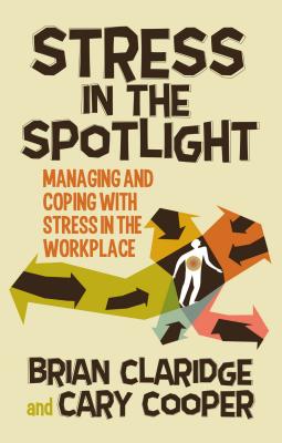 Stress in the Spotlight: Managing and Coping with Stress in the Workplace - Claridge, B., and Cooper, C.