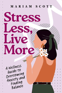 Stress Less, Live More: A Wellness Guide to Overcoming Anxiety and Finding Balance