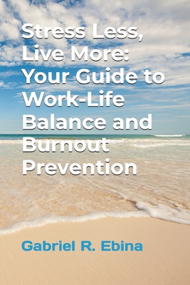 Stress Less, Live More: Your Guide to Work-Life Balance and Burnout Prevention - Ebina, Gabriel Ramirez