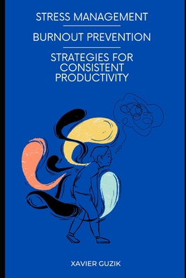 Stress Management and Burnout Prevention: Strategies for Consistent Productivity: Explore straightforward methods to control stress and achieve a sustainable pace in your career. - Guzik, Xavier
