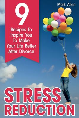 Stress Reduction: 9 Recipes To Inspire You To Make Your Life Better After Divorce - Allen, Mark, PH.D.