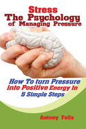 Stress: The Psychology of Managing Pressure: How to turn Pressure into Positive Energy In 5 Simple Steps