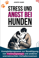 Stress und Angst bei Hunden: Komplettprogramm zur Bewältigung von Trennungsangst und anderen unerwünschten Verhaltensweisen