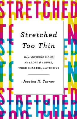 Stretched Too Thin: How Working Moms Can Lose the Guilt, Work Smarter, and Thrive - Turner, Jessica N.