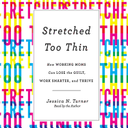 Stretched Too Thin: How Working Moms Can Lose the Guilt, Work Smarter, and Thrive