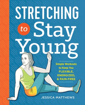 Stretching to Stay Young: Simple Workouts to Keep You Flexible, Energized, and Pain Free - Matthews, Jessica