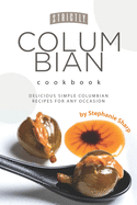 Strictly Columbian Cookbook: Delicious Simple Columbian Recipes for Any Occasion