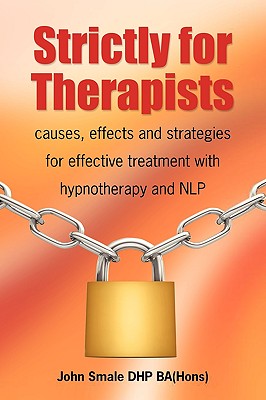 Strictly for Therapists: Causes, Effects and Strategies for Effective Treatment with Hypnotherapy and Nlp - Smale, John