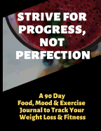 Strive for Progress, Not Perfection: A 90 Day Food, Mood and Exercise Journal to Track Your Weight Loss and Fitness