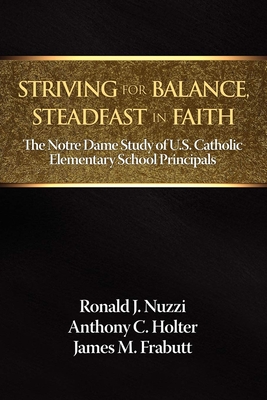 Striving for Balance, Steadfast in Faith: The Notre Dame Study of U.S. Catholic Elementary School Principals - Nuzzi, Ronald J., and Holter, Anthony C. (Editor), and Frabutt, James M. (Editor)