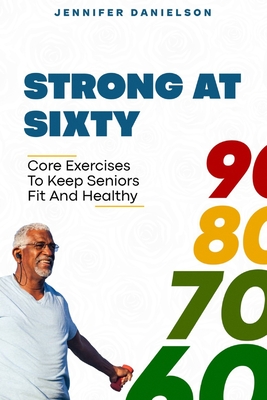 Strong at Sixty: Core Exercises to Keep Seniors Fit and Healthy. - Danielson, Jennifer