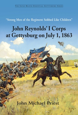 "Strong Men of the Regiment Sobbed Like Children": John Reynolds' I Corps at Gettysburg on July 1, 1863 - Priest, John Michael