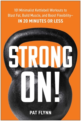 Strong On!: 101 Minimalist Kettlebell Workouts to Blast Fat, Build Muscle, and Boost Flexibility--In 20 Minutes or Less - Flynn, Pat