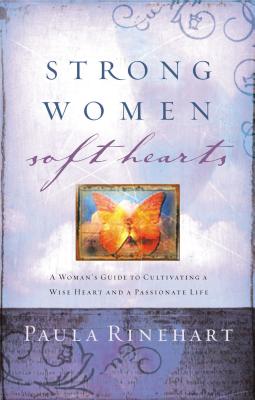 Strong Women, Soft Hearts: A Woman's Guide to Cultivating a Wise Heart and a Passionate Life - Rinehart, Paula