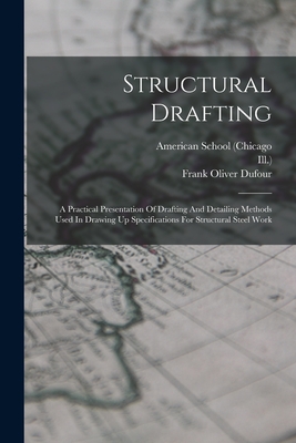 Structural Drafting: A Practical Presentation Of Drafting And Detailing Methods Used In Drawing Up Specifications For Structural Steel Work - (Chicago, American School, and Ill ), and Frank Oliver Dufour (Creator)