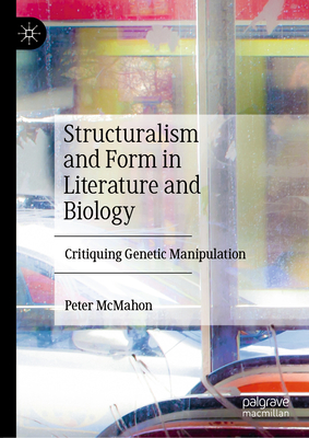 Structuralism and Form in Literature and Biology: Critiquing Genetic Manipulation - McMahon, Peter