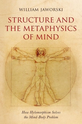 Structure and the Metaphysics of Mind: How Hylomorphism Solves the Mind-Body Problem - Jaworski, William