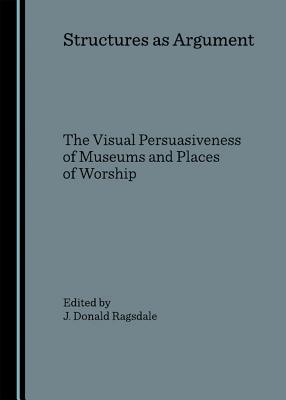 Structures as Argument: The Visual Persuasiveness of Museums and Places of Worship - Ragsdale, J Donald (Editor)