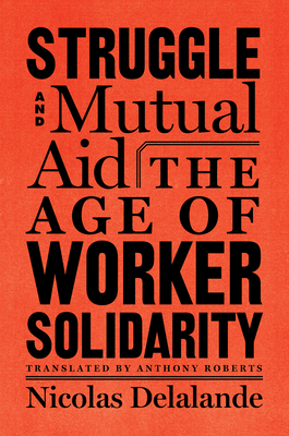 Struggle and Mutual Aid: The Age of Worker Solidarity - Delalande, Nicolas, and Roberts, Anthony (Translated by)