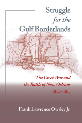 Struggle for the Gulf Borderlands: The Creek War and the Battle of New Orleans, 1812-1815 - Owsley, Frank L