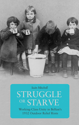 Struggle or Starve: Working-Class Unity in Belfast's 1932 Outdoor Relief Riots - Mitchell, Sean