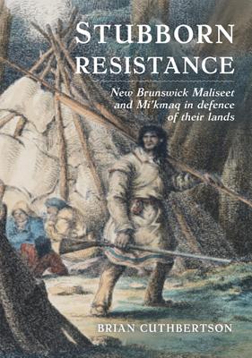 Stubborn Resistance: New Brunswick Maliseet and Mi'kmaq in Defence of Their Lands - Cuthbertson, Brian