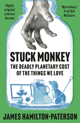 Stuck Monkey: The Deadly Planetary Cost of the Things We Love - Hamilton-Paterson, James