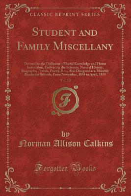 Student and Family Miscellany, Vol. 10: Devoted to the Diffusion of Useful Knowledge and Home Instruction, Embracing the Sciences, Natural History, Biography, Travels, Poetry, Etc., Also Designed as a Monthly Reader for Schools; From November, 1854 to Apr - Calkins, Norman Allison