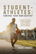 Student-Athletes: Control Your Own Destiny: A Handbook for High School and College Student-Athlete Success with Guidance for Parents, Coaches, and Athletic Administrators