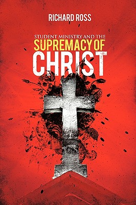 Student Ministry and the Supremacy of Christ - Ross, Richard