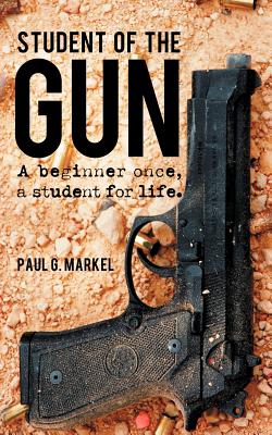 Student of the Gun: A Beginner Once, a Student for Life. - Markel, Paul G