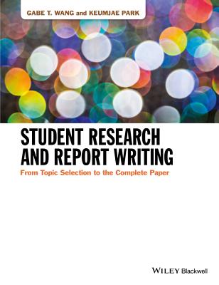 Student Research and Report Writing: From Topic Selection to the Complete Paper - Wang, Gabe T., and Park, Keumjae