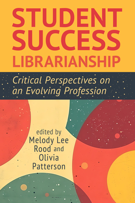 Student Success Librarianship:: Critical Perspectives on an Evolving Profession - Rood, Melody Lee (Editor), and Patterson, Olivia (Editor)