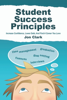 Student Success Principles: Increase Confidence, Lower Student Debt, and Find a Career You Love - Clark, Jon