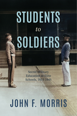 Students to Soldiers: Secret Military Education at Elite Schools, 1815-1945 - Morris, John F