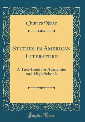 Studies in American Literature: A Text-Book for Academies and High Schools (Classic Reprint) - Noble, Charles