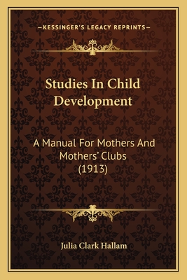 Studies in Child Development: A Manual for Mothers and Mothers' Clubs (1913) - Hallam, Julia Clark