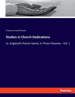 Studies in Church Dedications: or, England's Patron Saints, in Three Volumes - Vol. 1 - Arnold-Forster, Frances