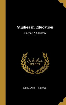 Studies in Education: Science, Art, History - Hinsdale, Burke Aaron
