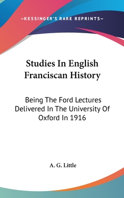 Studies In English Franciscan History: Being The Ford Lectures Delivered In The University Of Oxford In 1916 - Little, A G