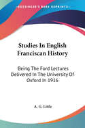 Studies In English Franciscan History: Being The Ford Lectures Delivered In The University Of Oxford In 1916