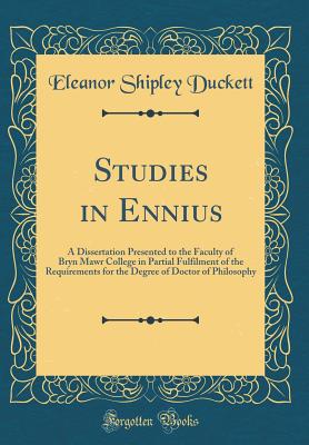 Studies in Ennius: A Dissertation Presented to the Faculty of Bryn Mawr College in Partial Fulfilment of the Requirements for the Degree of Doctor of Philosophy (Classic Reprint) - Duckett, Eleanor Shipley
