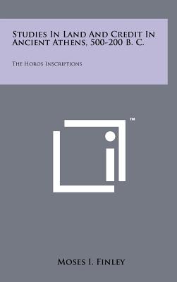 Studies In Land And Credit In Ancient Athens, 500-200 B. C.: The Horos Inscriptions - Finley, Moses I, CBE, Fba